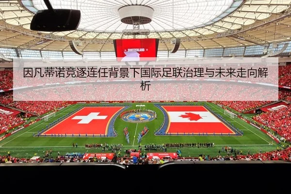 因凡蒂诺竞逐连任背景下国际足联治理与未来走向解析